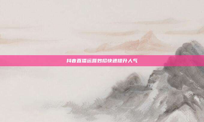抖音直播运营妙招快速提升人气