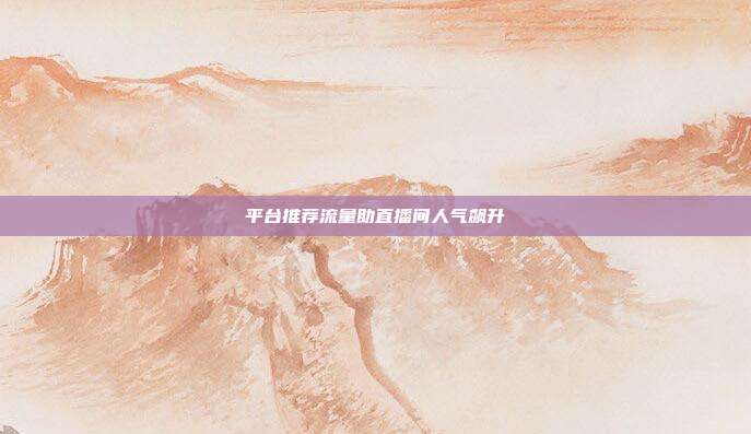 平台推荐流量助直播间人气飙升