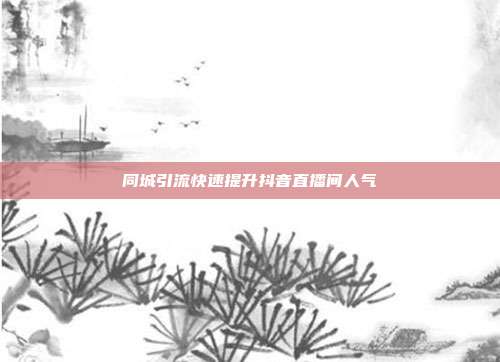 同城引流快速提升抖音直播间人气