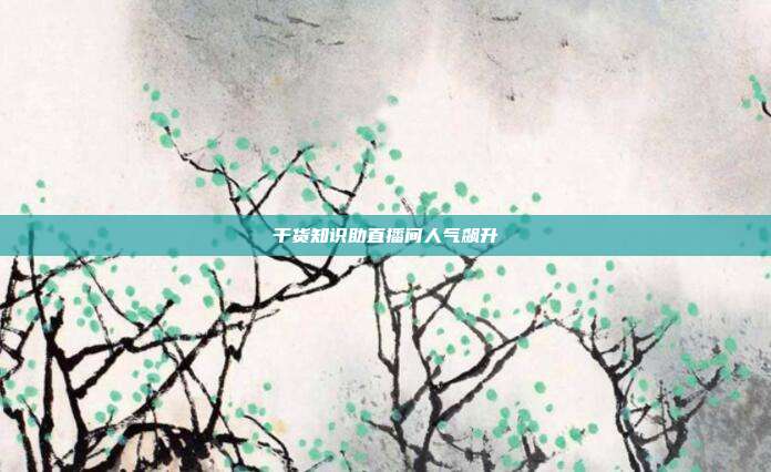 干货知识助直播间人气飙升