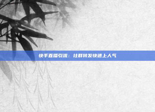 快手直播引流：社群转发快速上人气