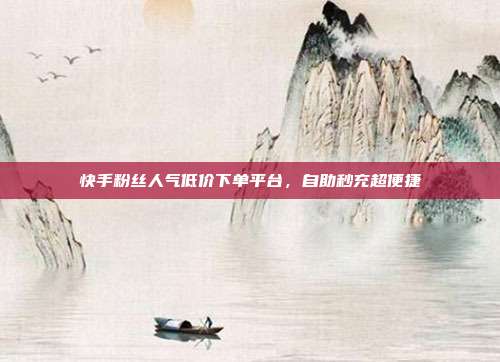 快手粉丝人气低价下单平台，自助秒充超便捷