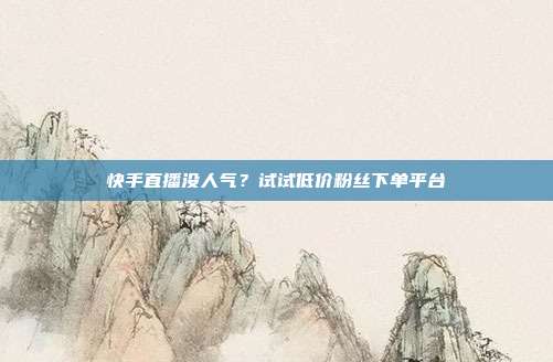 快手直播没人气？试试低价粉丝下单平台