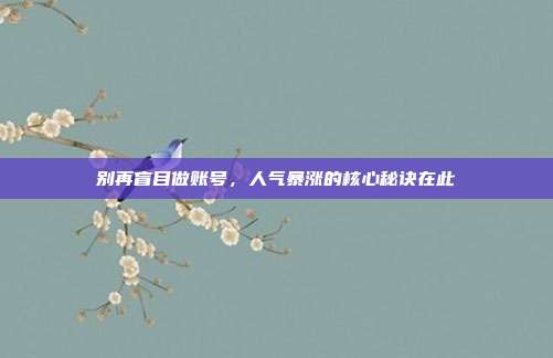 别再盲目做账号，人气暴涨的核心秘诀在此