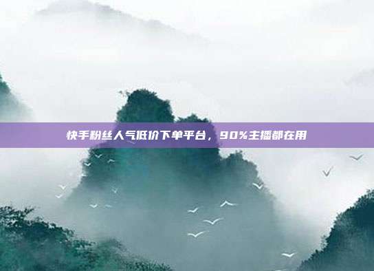 快手粉丝人气低价下单平台，90%主播都在用
