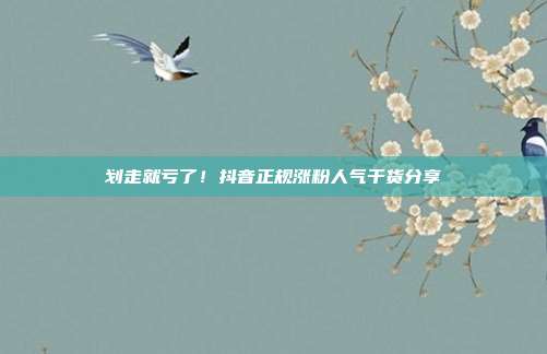 划走就亏了！抖音正规涨粉人气干货分享