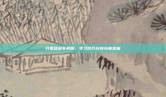 开播福利不间断，学习技巧玩转抖音流量