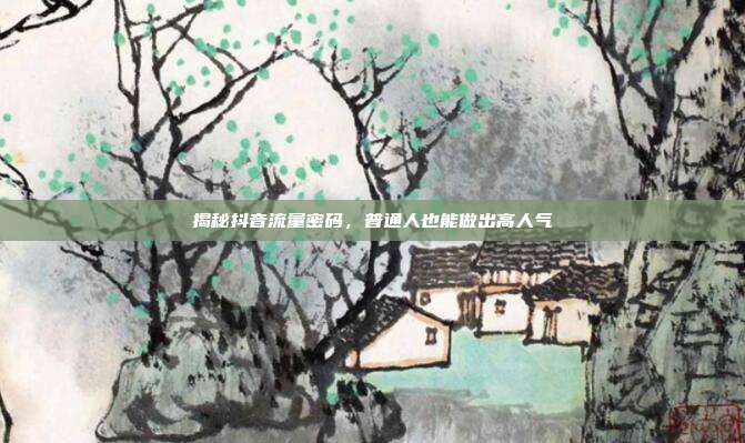揭秘抖音流量密码，普通人也能做出高人气
