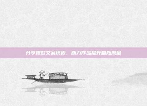 分享爆款文案模板，助力作品提升自然流量