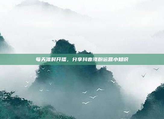 每天准时开播，分享抖音涨粉运营小知识