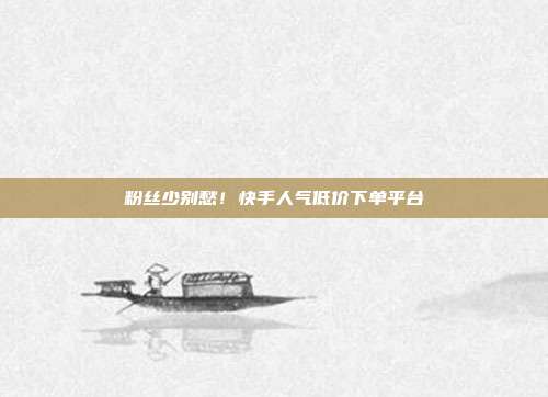 粉丝少别愁！快手人气低价下单平台