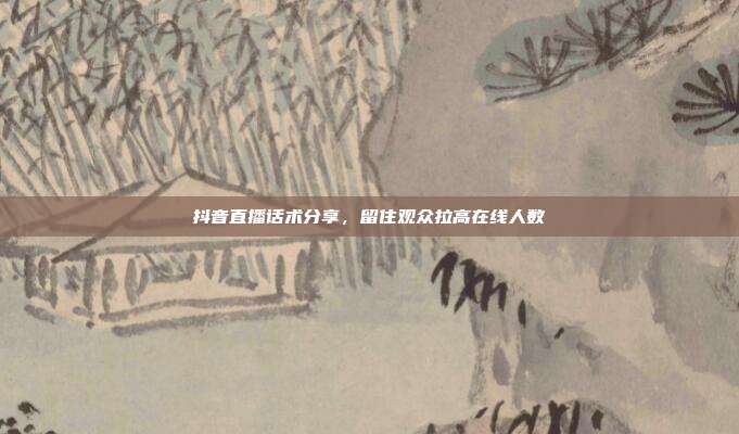 抖音直播话术分享，留住观众拉高在线人数
