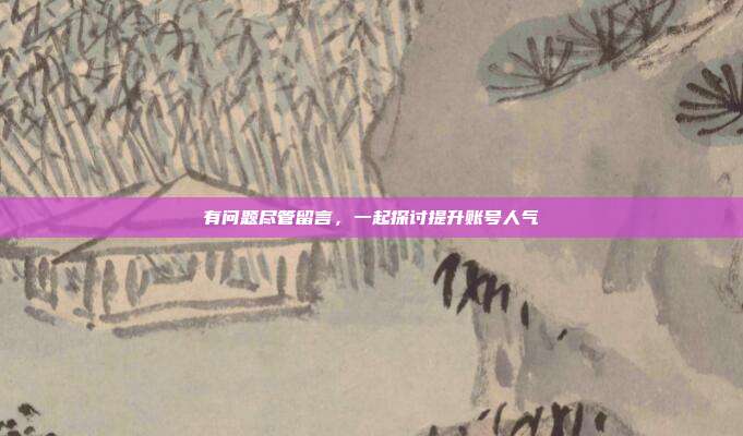 有问题尽管留言，一起探讨提升账号人气