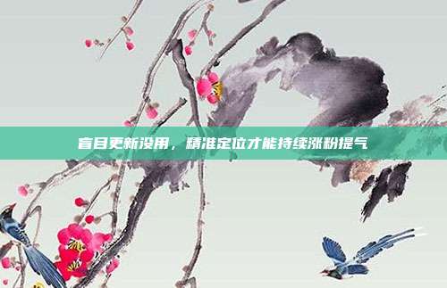 盲目更新没用，精准定位才能持续涨粉提气