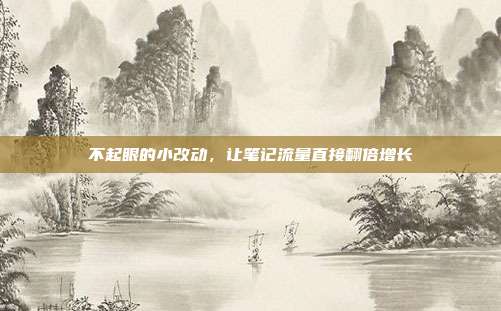 不起眼的小改动，让笔记流量直接翻倍增长
