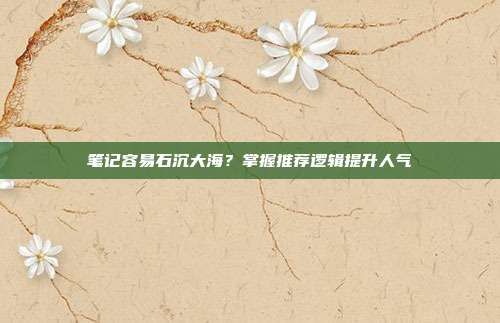 笔记容易石沉大海？掌握推荐逻辑提升人气