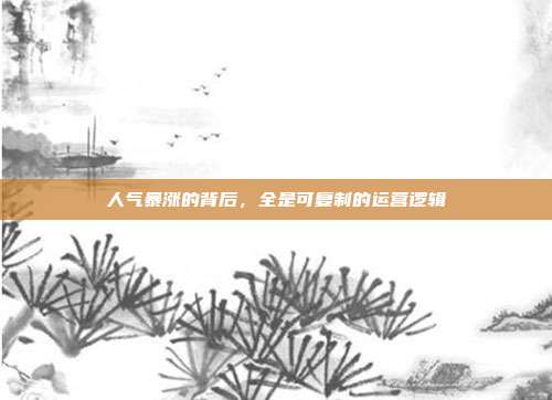 人气暴涨的背后，全是可复制的运营逻辑