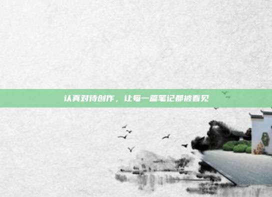 认真对待创作，让每一篇笔记都被看见