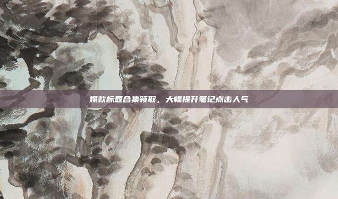 爆款标题合集领取，大幅提升笔记点击人气