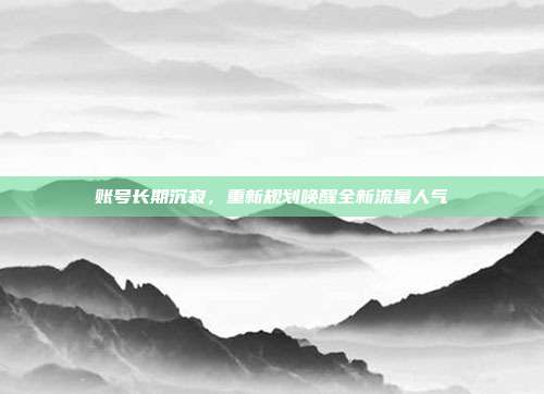 账号长期沉寂，重新规划唤醒全新流量人气