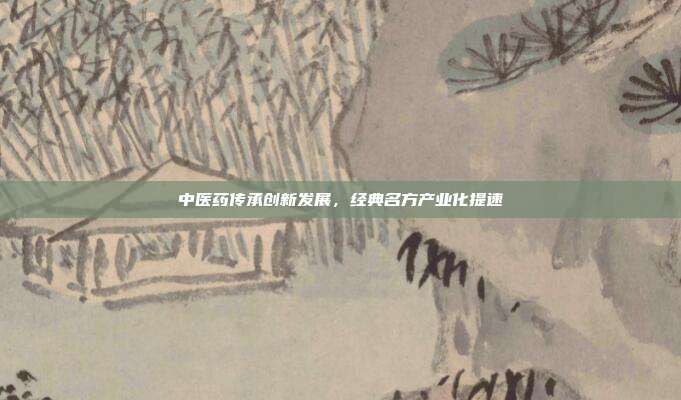 中医药传承创新发展，经典名方产业化提速