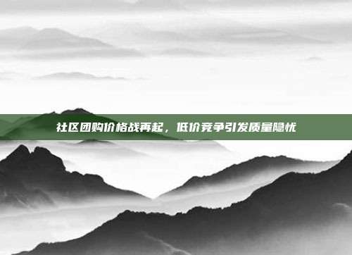 社区团购价格战再起，低价竞争引发质量隐忧