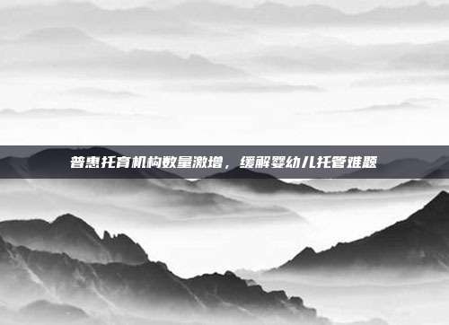 普惠托育机构数量激增，缓解婴幼儿托管难题