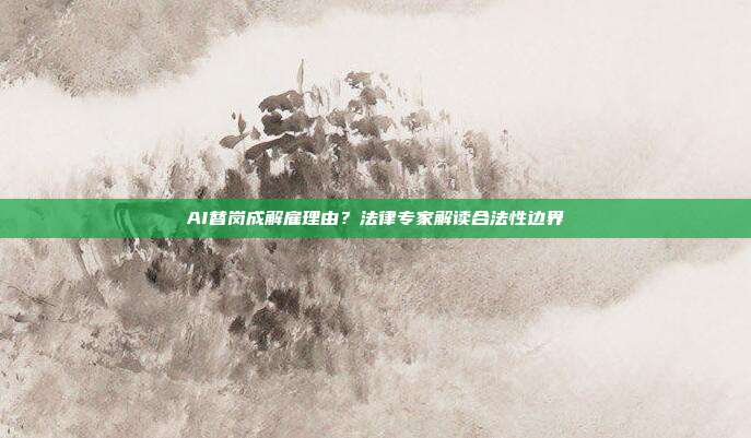 AI替岗成解雇理由？法律专家解读合法性边界