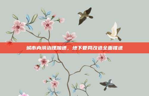 城市内涝治理加速，地下管网改造全面推进