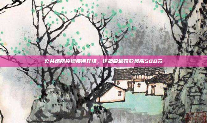 公共场所控烟条例升级，违规吸烟罚款最高500元