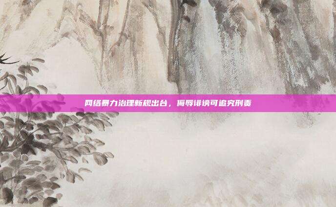 网络暴力治理新规出台，侮辱诽谤可追究刑责