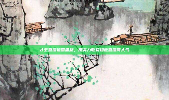 才艺直播运营思路，用实力收获稳定直播间人气