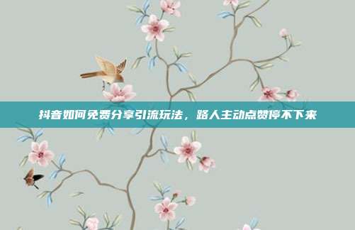 抖音如何免费分享引流玩法，路人主动点赞停不下来