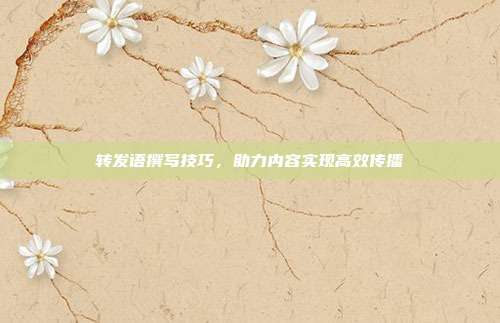 转发语撰写技巧，助力内容实现高效传播