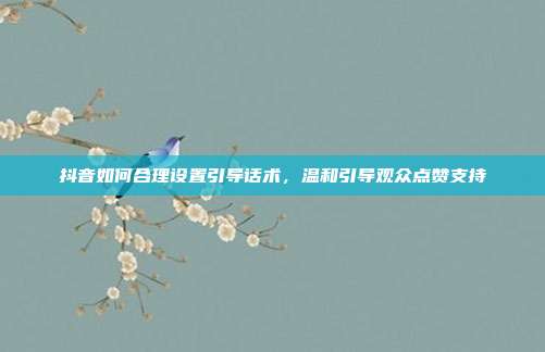 抖音如何合理设置引导话术，温和引导观众点赞支持