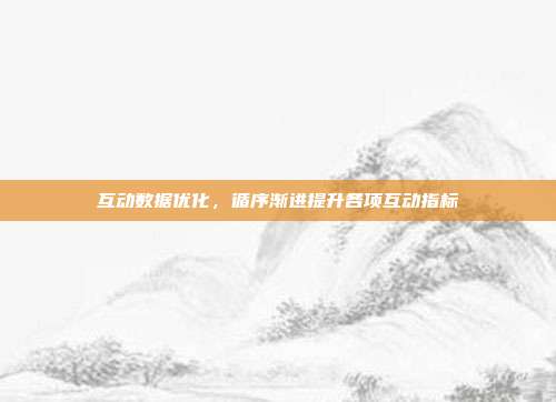 互动数据优化，循序渐进提升各项互动指标