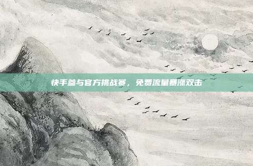 快手参与官方挑战赛，免费流量暴涨双击