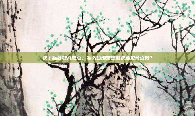 快手标题融入热点，怎么合理蹭热度快速拉升点赞？