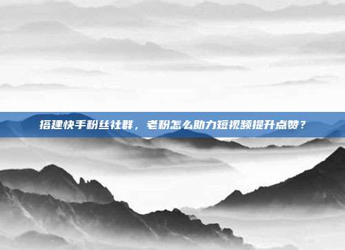搭建快手粉丝社群，老粉怎么助力短视频提升点赞？