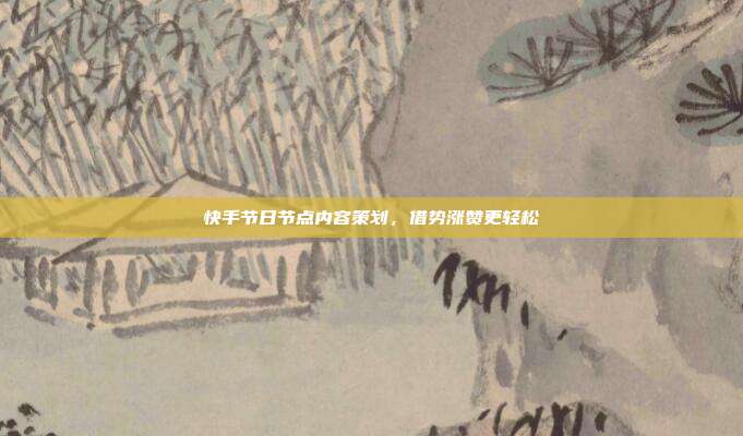 快手节日节点内容策划，借势涨赞更轻松