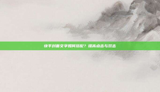 快手封面文字如何搭配？提高点击与双击