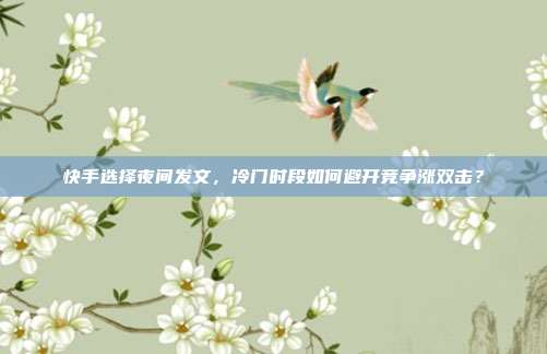 快手选择夜间发文，冷门时段如何避开竞争涨双击？