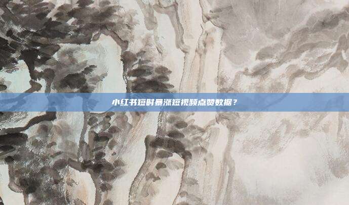 小红书短时暴涨短视频点赞数据？