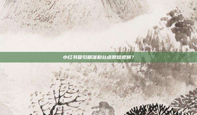 小红书吸引精准粉丝点赞短视频？
