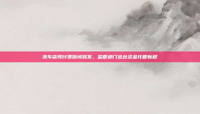 洗车店预付费倒闭频发，监管部门出台资金托管新规