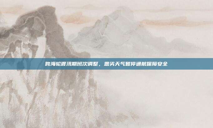 跨海轮渡汛期班次调整，恶劣天气暂停通航保障安全