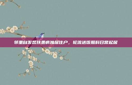 邻里自发帮扶患病独居住户，轮流送饭照料日常起居