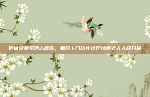 退休党员组建志愿队，每日上门陪伴社区独居老人人民日报