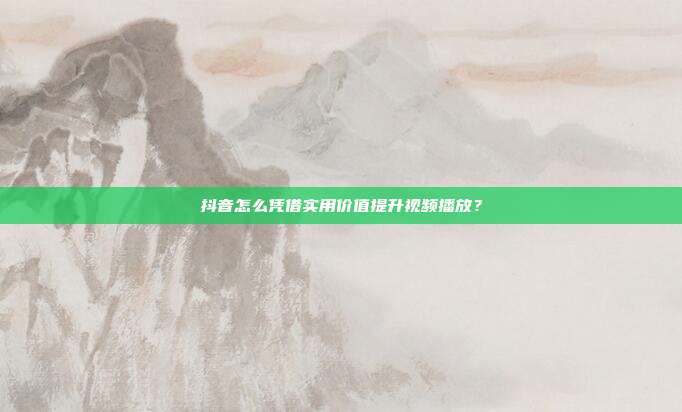 抖音怎么凭借实用价值提升视频播放？