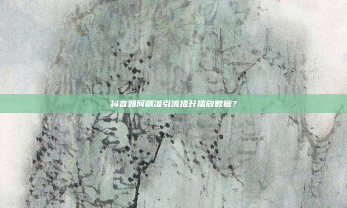 抖音如何精准引流提升播放数据？